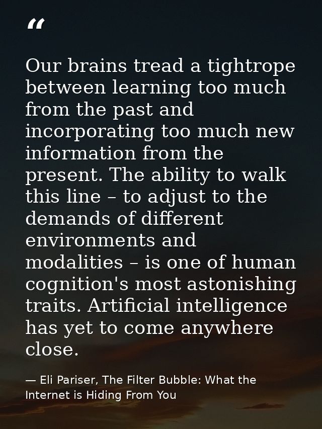 Our brains tread a tightrope between learning too much from the past and incorporating too much new information from the — Eli Pariser, The Filter Bubble: What the Internet is Hiding From You