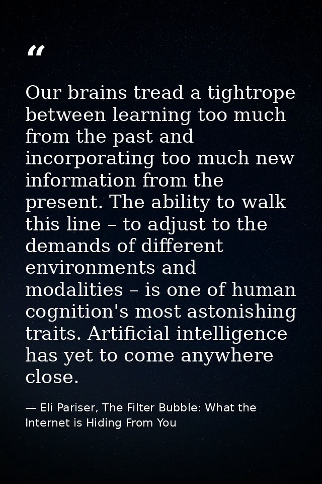 Our brains tread a tightrope between learning too much from the past and incorporating too much new information from the — Eli Pariser, The Filter Bubble: What the Internet is Hiding From You