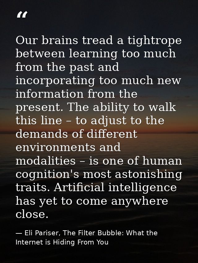 Our brains tread a tightrope between learning too much from the past and incorporating too much new information from the — Eli Pariser, The Filter Bubble: What the Internet is Hiding From You