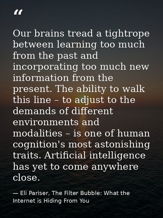 Our brains tread a tightrope between learning too much from the past and incorporating too much new information from the — Eli Pariser, The Filter Bubble: What the Internet is Hiding From You