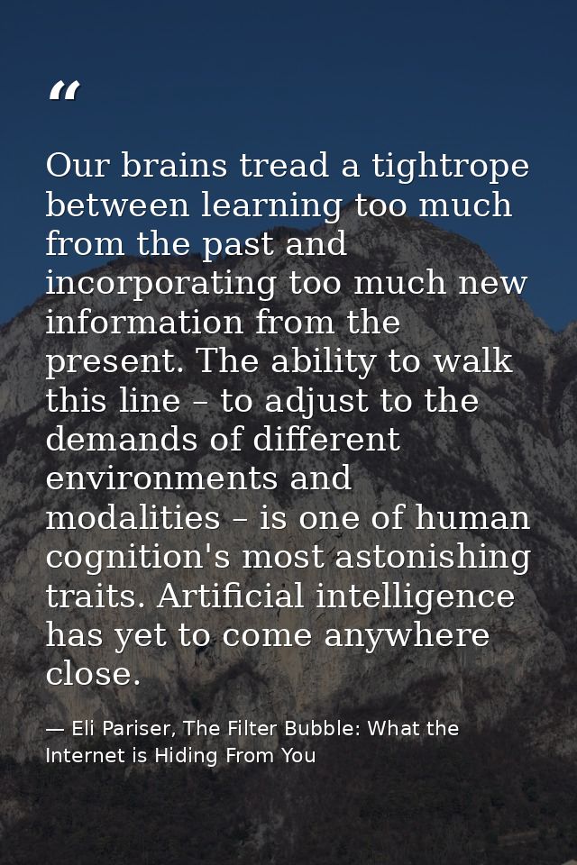 Our brains tread a tightrope between learning too much from the past and incorporating too much new information from the — Eli Pariser, The Filter Bubble: What the Internet is Hiding From You