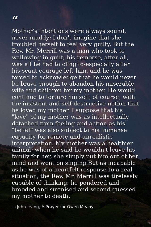 Mother's intentions were always sound, never muddy; I don't imagine that she troubled herself to feel very guilty. But t — John Irving, A Prayer for Owen Meany