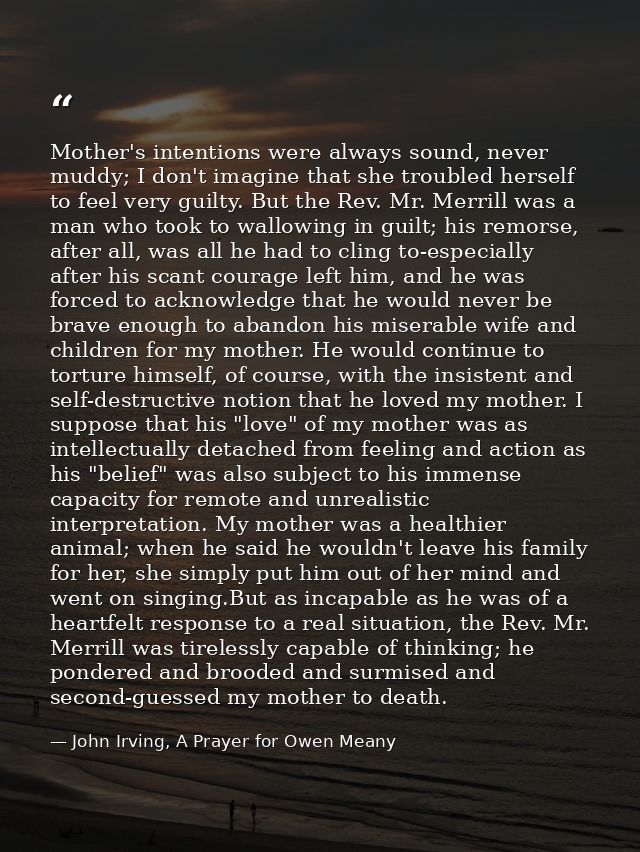 Mother's intentions were always sound, never muddy; I don't imagine that she troubled herself to feel very guilty. But t — John Irving, A Prayer for Owen Meany