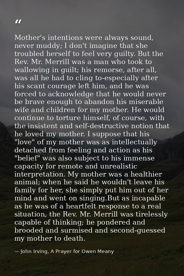 Mother's intentions were always sound, never muddy; I don't imagine that she troubled herself to feel very guilty. But t — John Irving, A Prayer for Owen Meany
