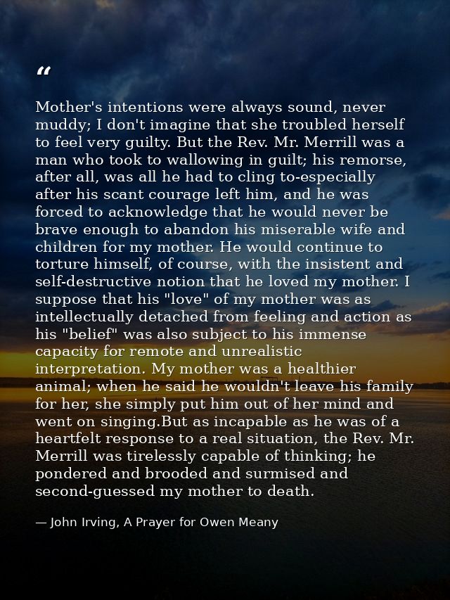 Mother's intentions were always sound, never muddy; I don't imagine that she troubled herself to feel very guilty. But t — John Irving, A Prayer for Owen Meany