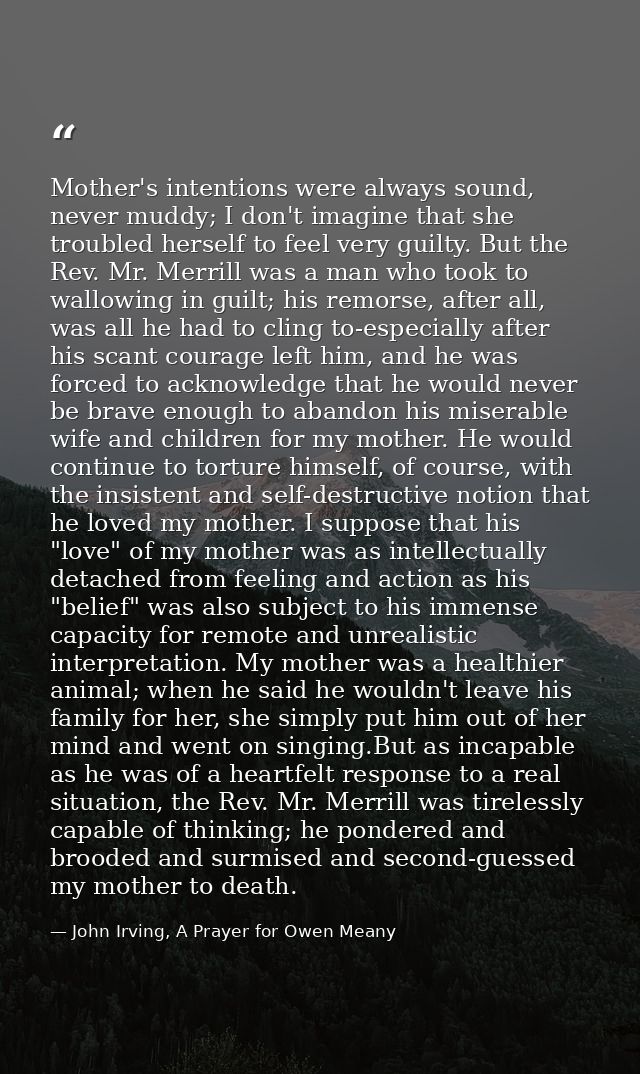 Mother's intentions were always sound, never muddy; I don't imagine that she troubled herself to feel very guilty. But t — John Irving, A Prayer for Owen Meany