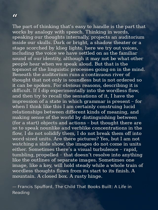 The part of thinking that’s easy to handle is the part that works by analogy with speech. Thinking in words, speaking ou — Francis Spufford, The Child That Books Built: A Life in Reading