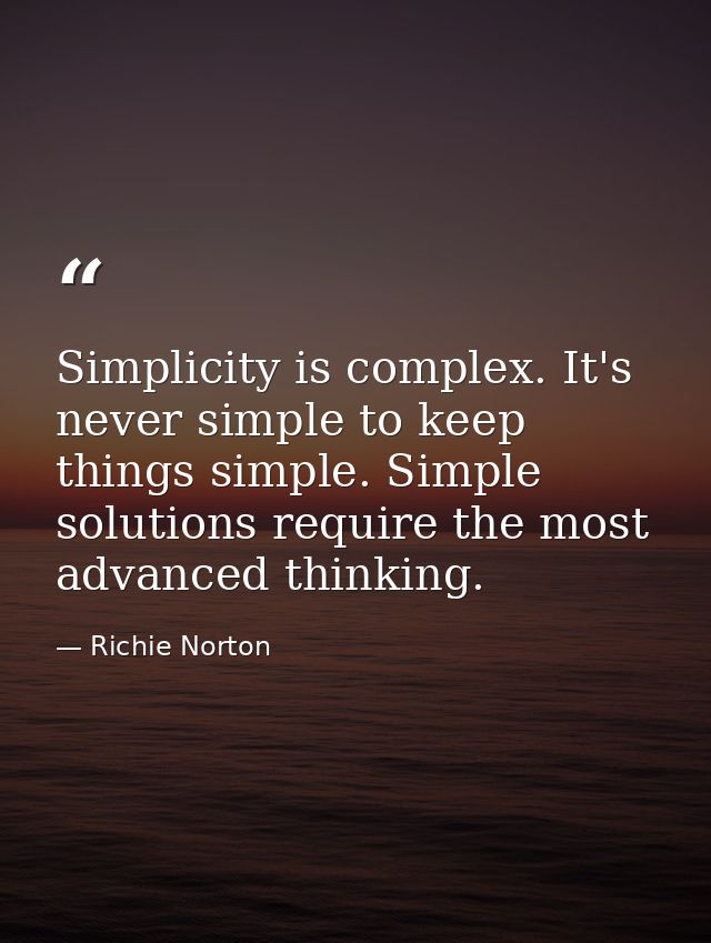 Simplicity is complex. It's never simple to keep things simple. Simple solutions require the most advanced thinking. — Richie Norton