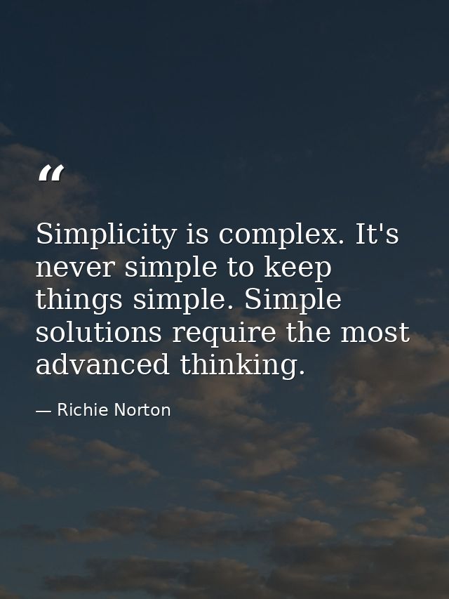 Simplicity is complex. It's never simple to keep things simple. Simple solutions require the most advanced thinking. — Richie Norton