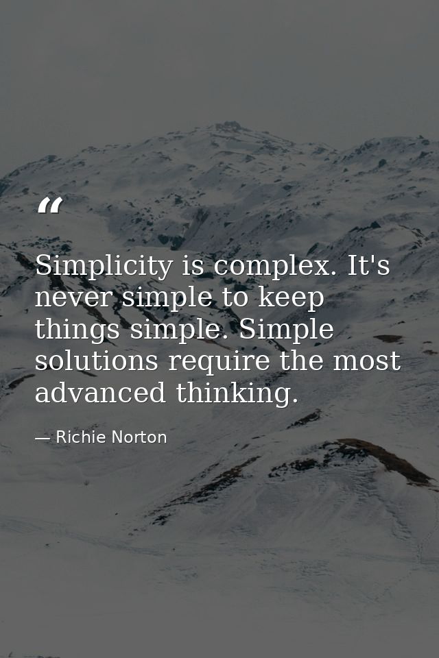 Simplicity is complex. It's never simple to keep things simple. Simple solutions require the most advanced thinking. — Richie Norton