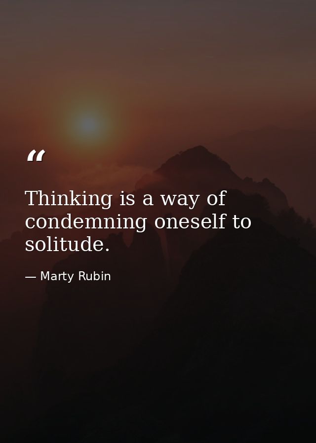 Thinking is a way of condemning oneself to solitude. — Marty Rubin