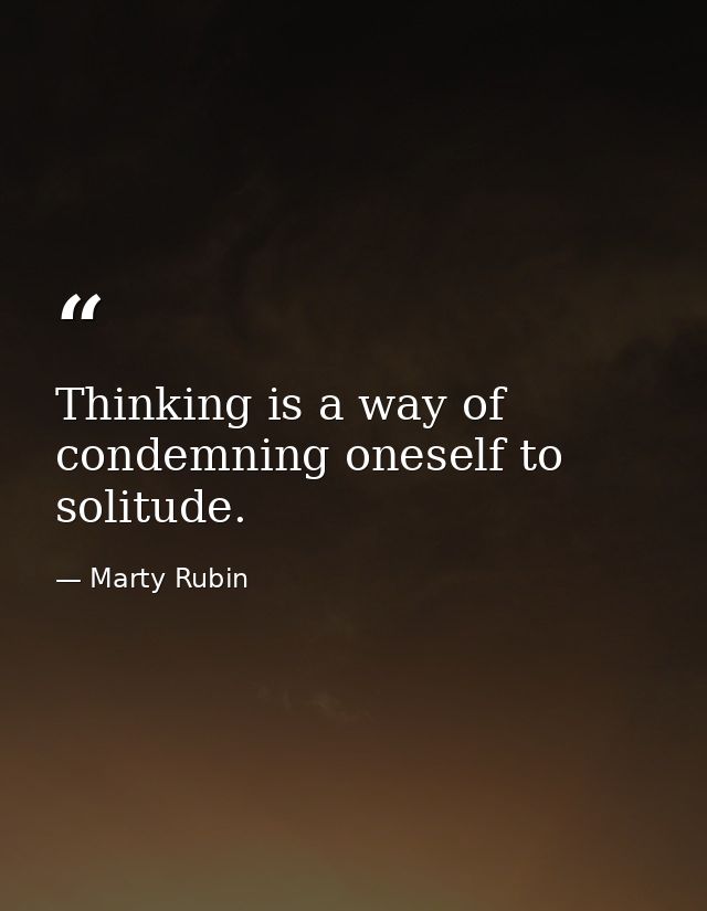 Thinking is a way of condemning oneself to solitude. — Marty Rubin