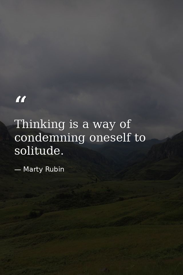 Thinking is a way of condemning oneself to solitude. — Marty Rubin