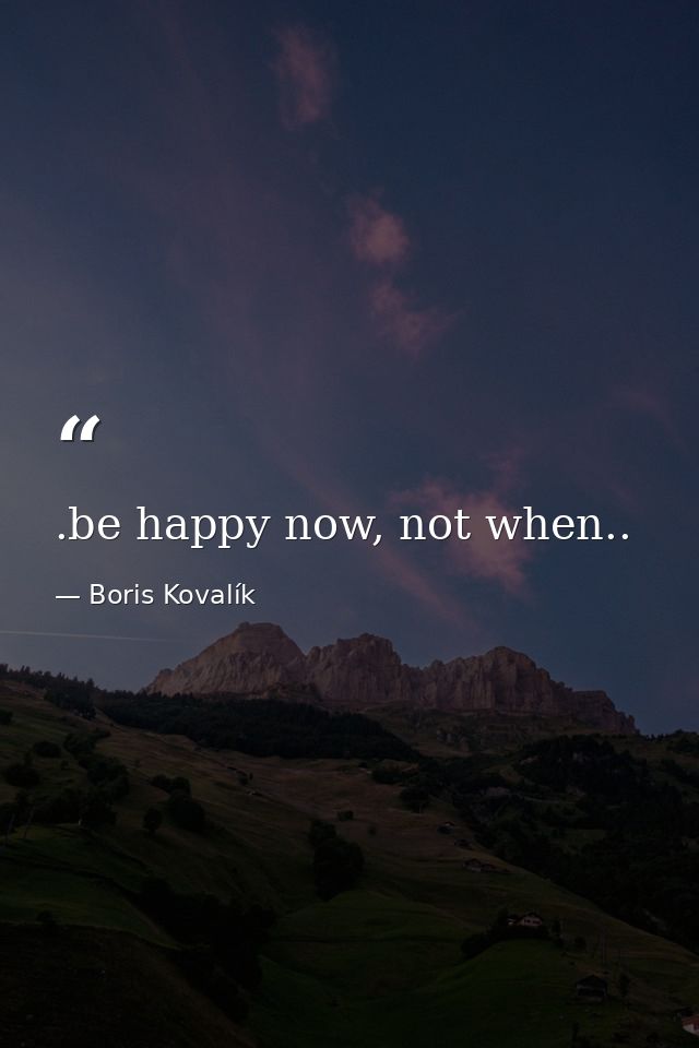 .be happy now, not when.. — Boris Kovalík