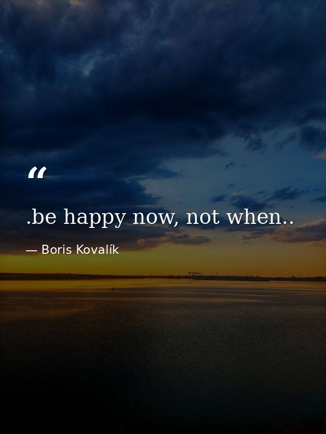 .be happy now, not when.. — Boris Kovalík