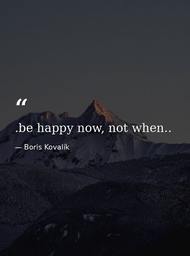 .be happy now, not when.. — Boris Kovalík