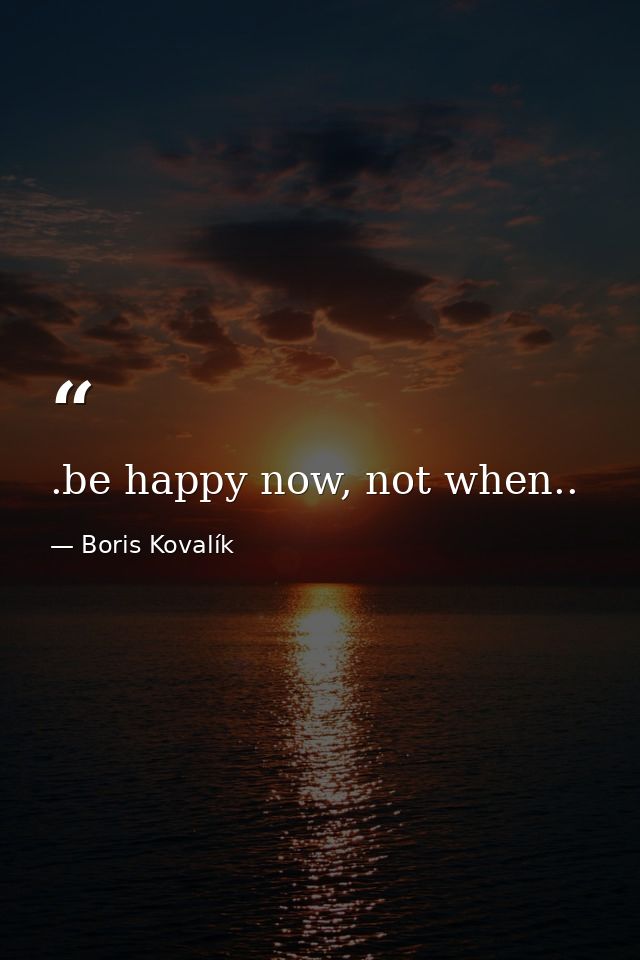 .be happy now, not when.. — Boris Kovalík