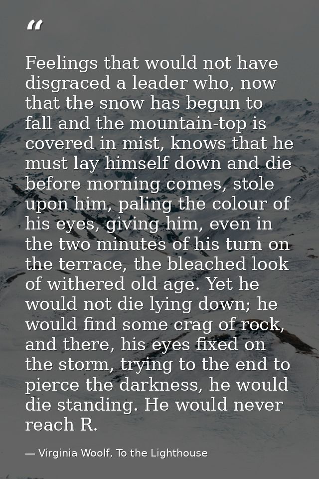 Feelings that would not have disgraced a leader who, now that the snow has begun to fall and the mountain-top is covered — Virginia Woolf, To the Lighthouse
