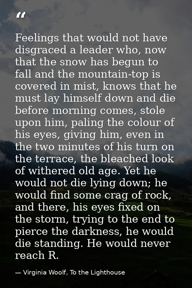 Feelings that would not have disgraced a leader who, now that the snow has begun to fall and the mountain-top is covered — Virginia Woolf, To the Lighthouse