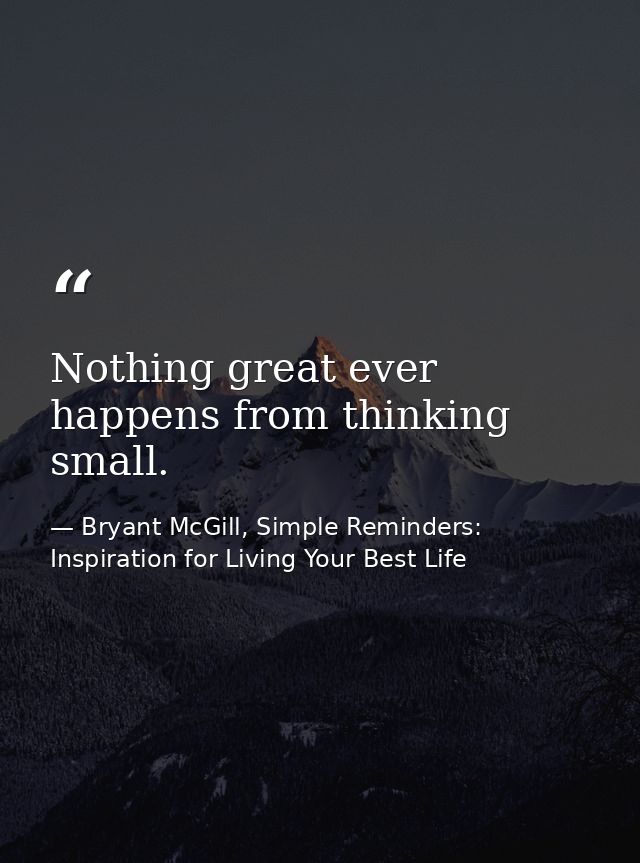 Nothing great ever happens from thinking small. — Bryant McGill, Simple Reminders: Inspiration for Living Your Best Life