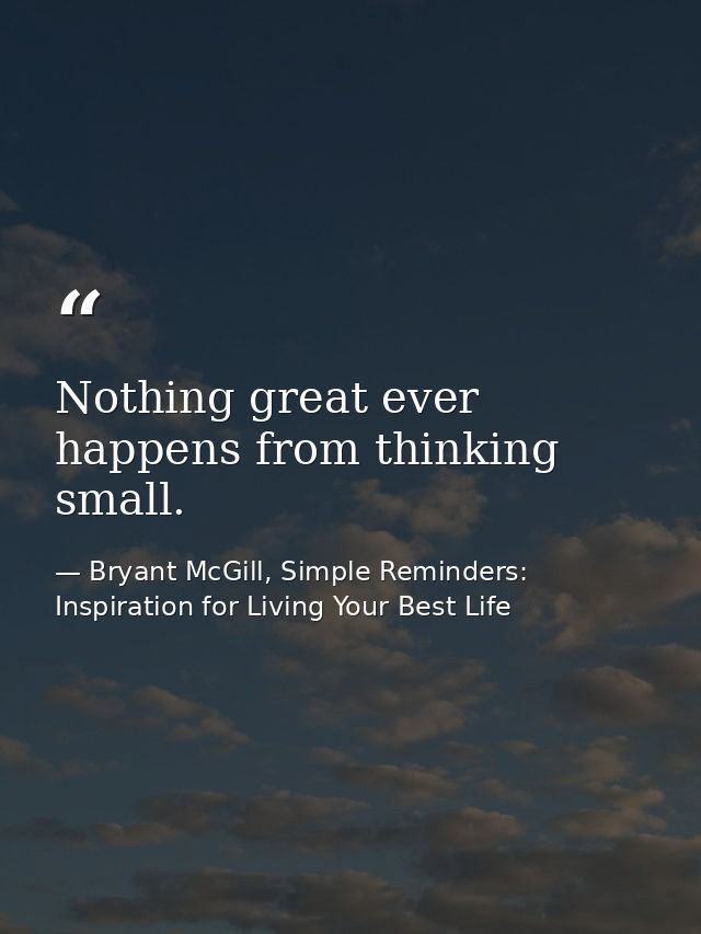 Nothing great ever happens from thinking small. — Bryant McGill, Simple Reminders: Inspiration for Living Your Best Life