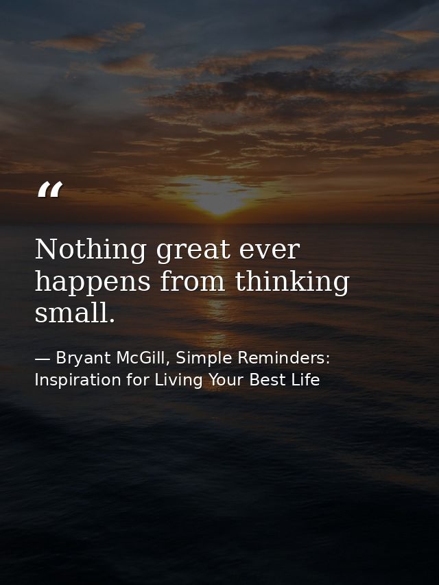 Nothing great ever happens from thinking small. — Bryant McGill, Simple Reminders: Inspiration for Living Your Best Life