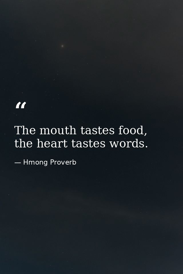 The mouth tastes food, the heart tastes words. — Hmong Proverb