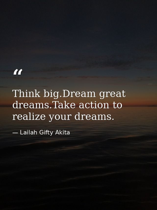 Think big.Dream great dreams.Take action to realize your dreams. — Lailah Gifty Akita