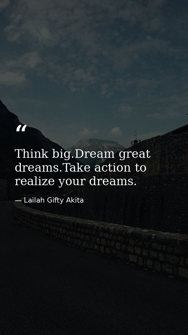 Think big.Dream great dreams.Take action to realize your dreams. — Lailah Gifty Akita