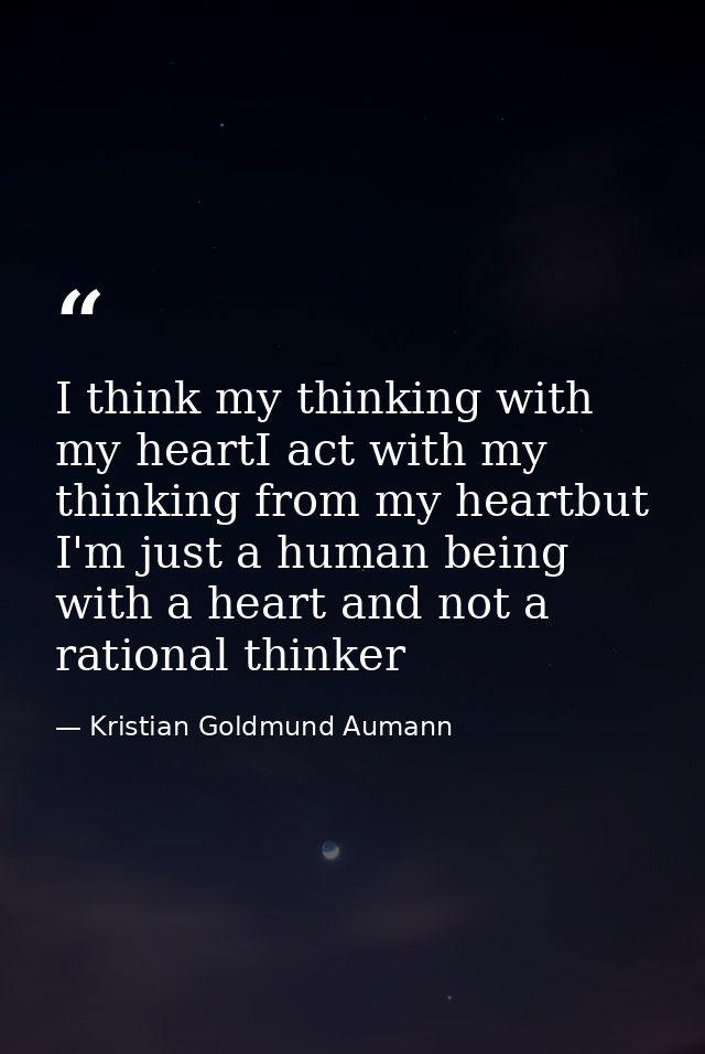 I think my thinking with my heartI act with my thinking from my heartbut I'm just a human being with a heart and not a r — Kristian Goldmund Aumann
