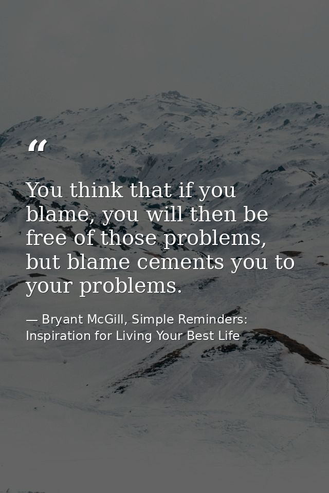 You think that if you blame, you will then be free of those problems, but blame cements you to your problems. — Bryant McGill, Simple Reminders: Inspiration for Living Your Best Life