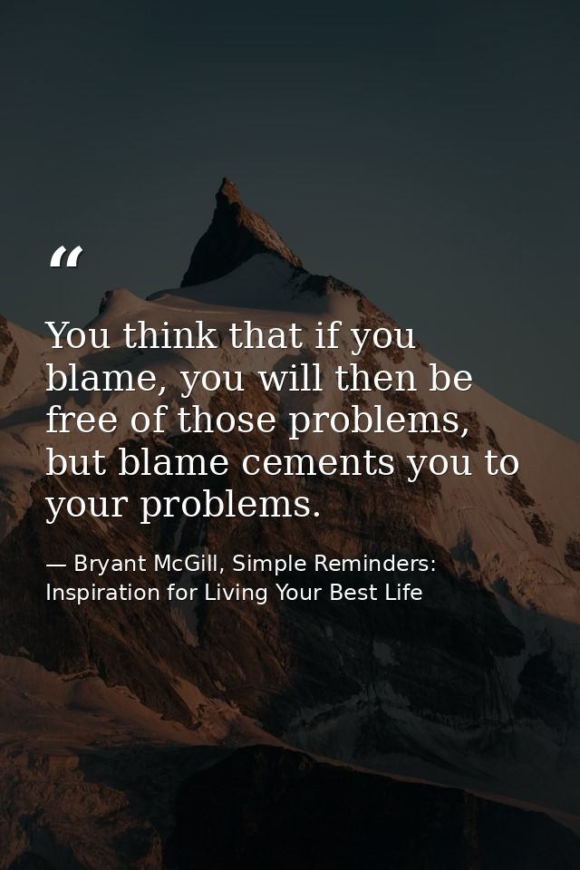 You think that if you blame, you will then be free of those problems, but blame cements you to your problems. — Bryant McGill, Simple Reminders: Inspiration for Living Your Best Life