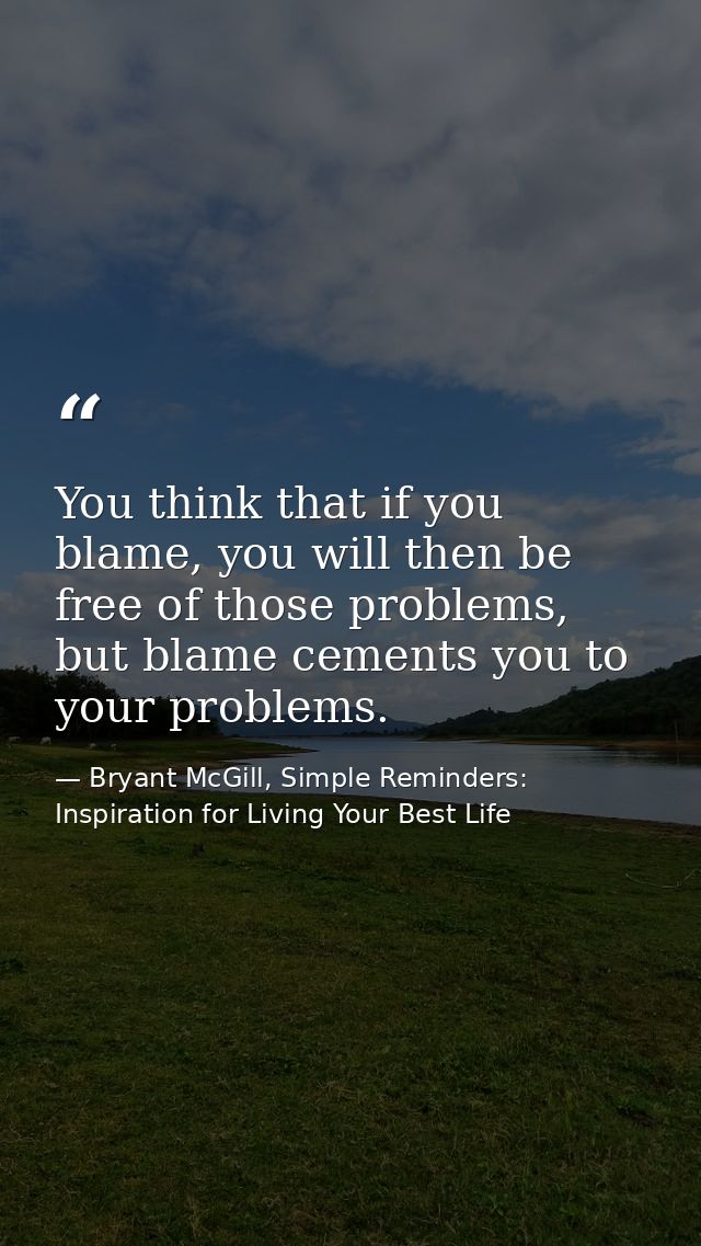 You think that if you blame, you will then be free of those problems, but blame cements you to your problems. — Bryant McGill, Simple Reminders: Inspiration for Living Your Best Life