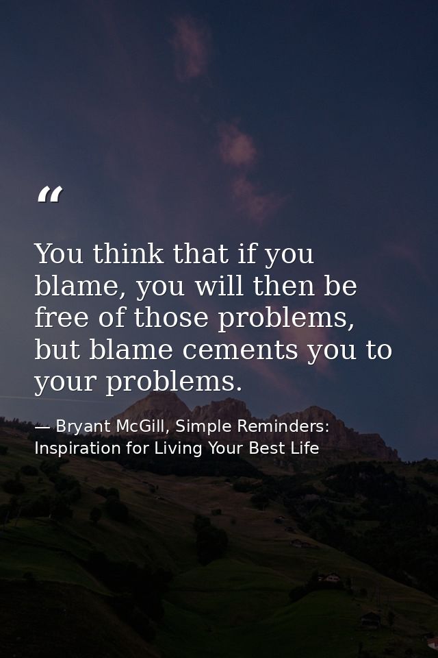 You think that if you blame, you will then be free of those problems, but blame cements you to your problems. — Bryant McGill, Simple Reminders: Inspiration for Living Your Best Life
