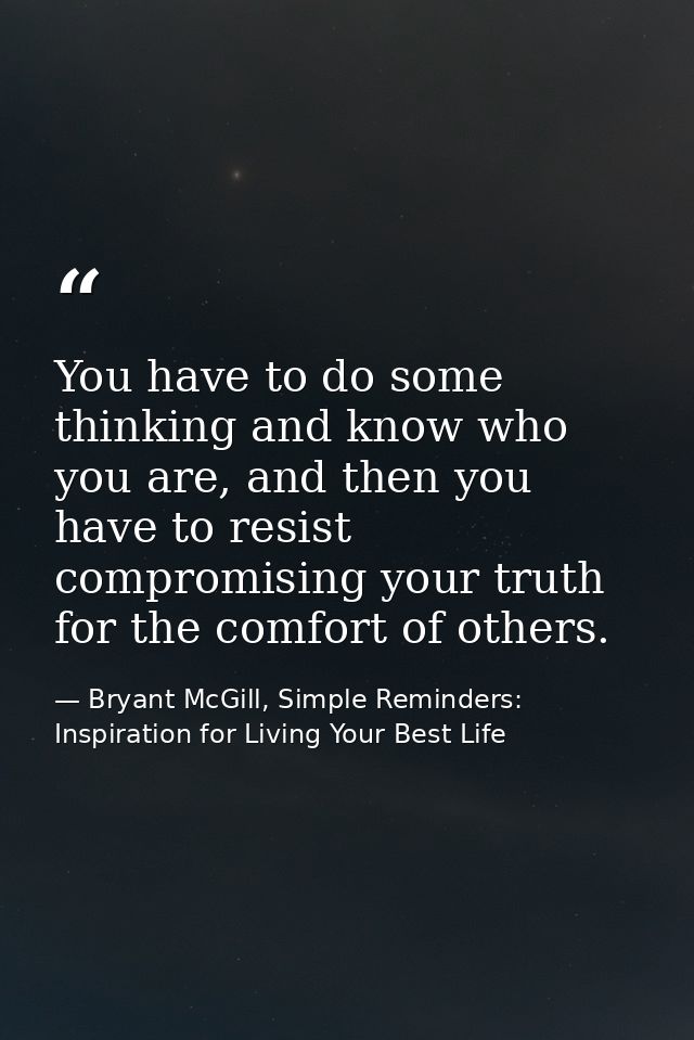 You have to do some thinking and know who you are, and then you have to resist compromising your truth for the comfort o — Bryant McGill, Simple Reminders: Inspiration for Living Your Best Life