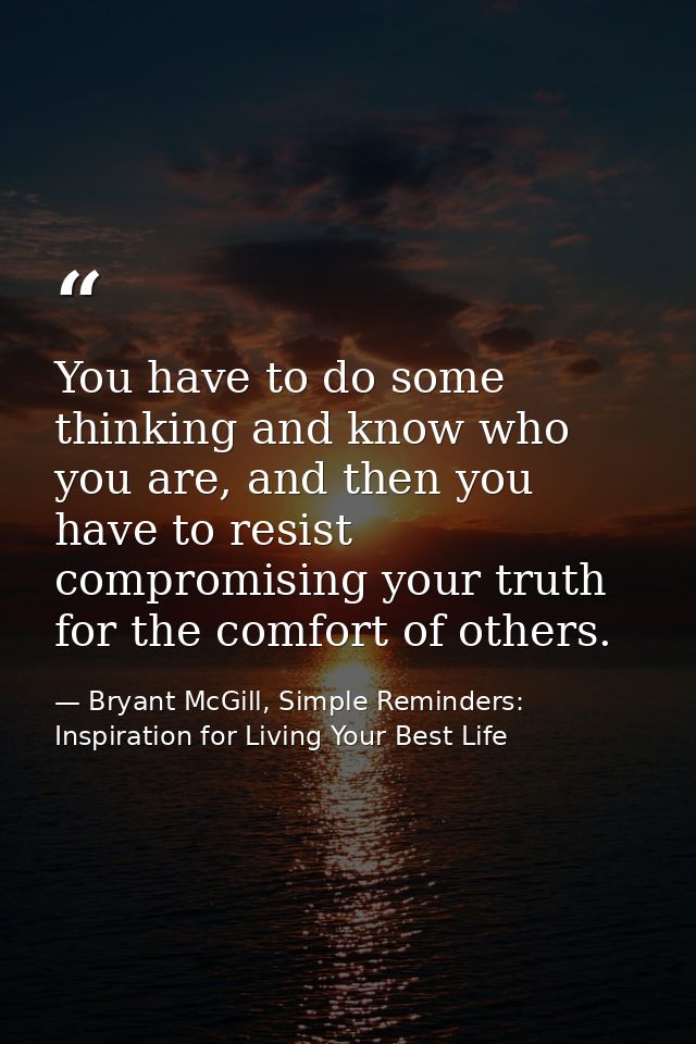 You have to do some thinking and know who you are, and then you have to resist compromising your truth for the comfort o — Bryant McGill, Simple Reminders: Inspiration for Living Your Best Life