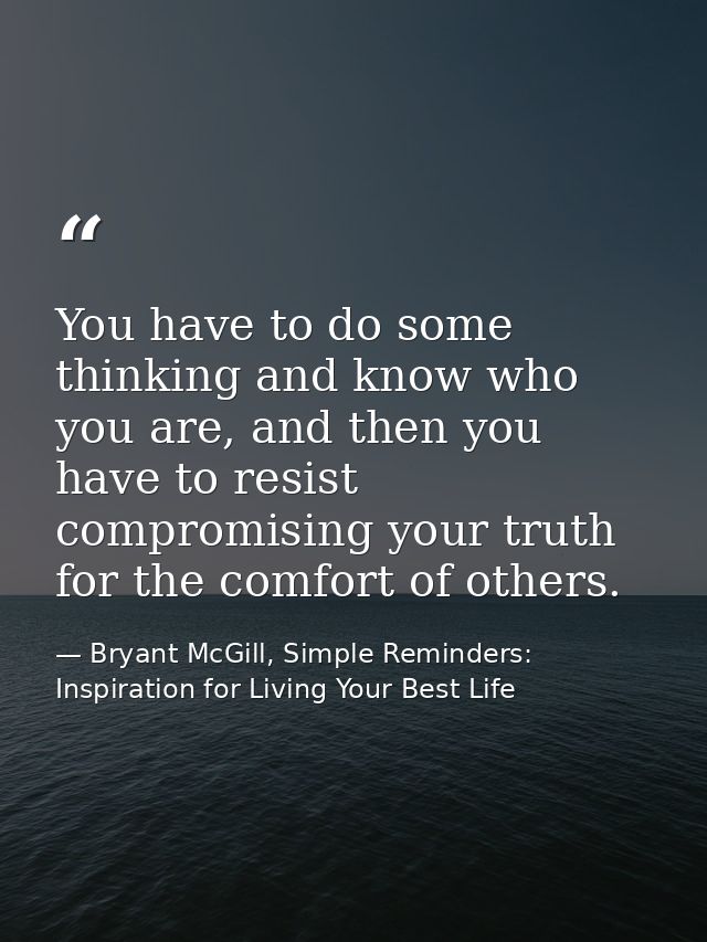 You have to do some thinking and know who you are, and then you have to resist compromising your truth for the comfort o — Bryant McGill, Simple Reminders: Inspiration for Living Your Best Life