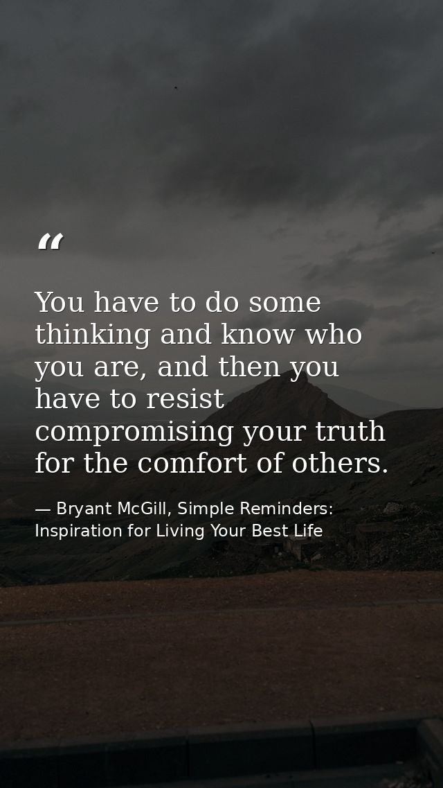 You have to do some thinking and know who you are, and then you have to resist compromising your truth for the comfort o — Bryant McGill, Simple Reminders: Inspiration for Living Your Best Life