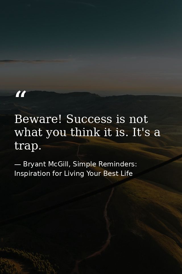 Beware! Success is not what you think it is. It's a trap. — Bryant McGill, Simple Reminders: Inspiration for Living Your Best Life
