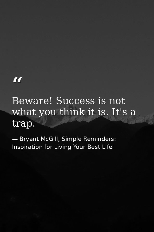 Beware! Success is not what you think it is. It's a trap. — Bryant McGill, Simple Reminders: Inspiration for Living Your Best Life