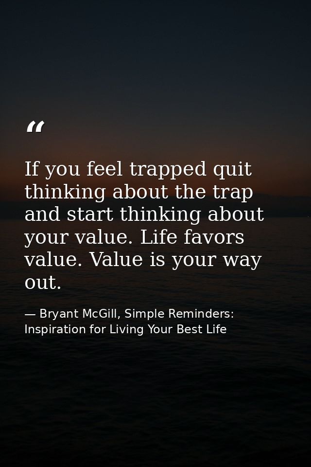 If you feel trapped quit thinking about the trap and start thinking about your value. Life favors value. Value is your w — Bryant McGill, Simple Reminders: Inspiration for Living Your Best Life