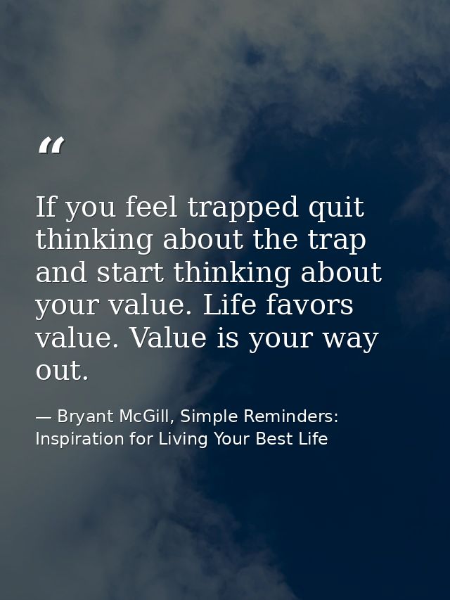 If you feel trapped quit thinking about the trap and start thinking about your value. Life favors value. Value is your w — Bryant McGill, Simple Reminders: Inspiration for Living Your Best Life