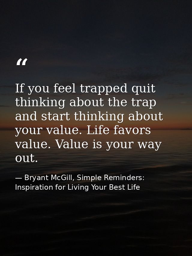 If you feel trapped quit thinking about the trap and start thinking about your value. Life favors value. Value is your w — Bryant McGill, Simple Reminders: Inspiration for Living Your Best Life