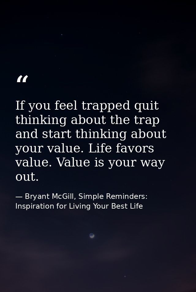 If you feel trapped quit thinking about the trap and start thinking about your value. Life favors value. Value is your w — Bryant McGill, Simple Reminders: Inspiration for Living Your Best Life