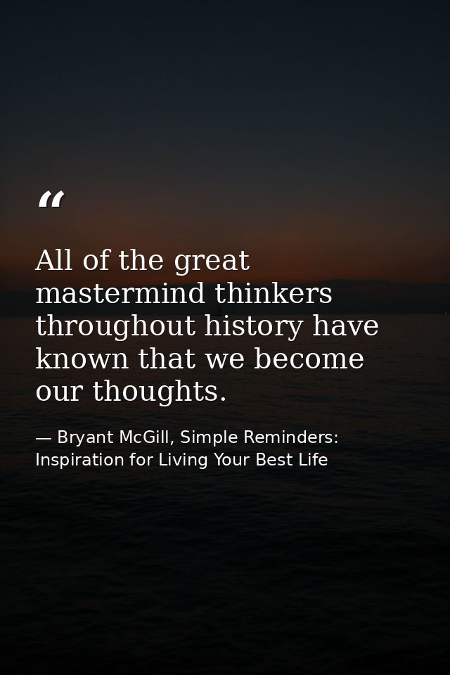 All of the great mastermind thinkers throughout history have known that we become our thoughts. — Bryant McGill, Simple Reminders: Inspiration for Living Your Best Life