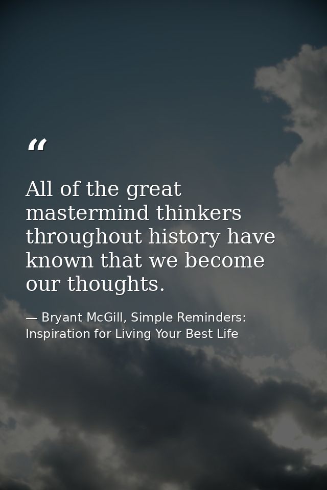 All of the great mastermind thinkers throughout history have known that we become our thoughts. — Bryant McGill, Simple Reminders: Inspiration for Living Your Best Life