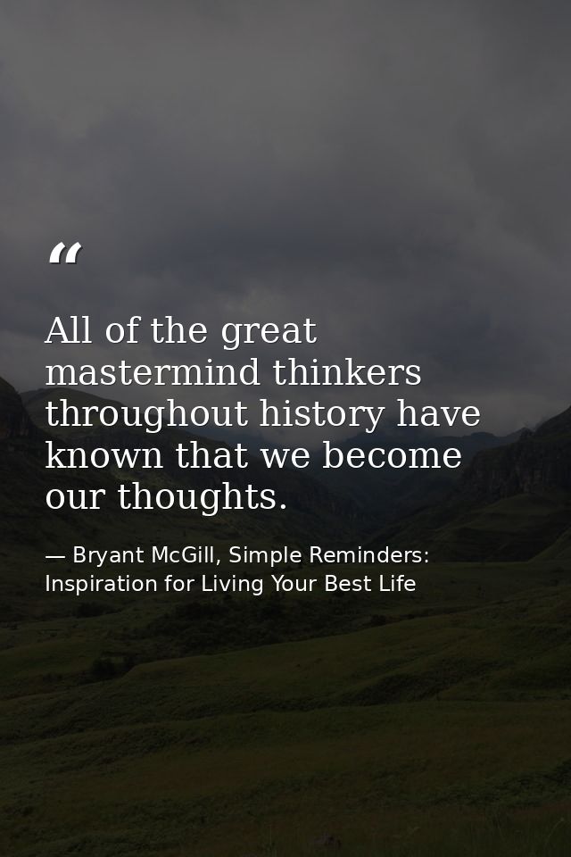 All of the great mastermind thinkers throughout history have known that we become our thoughts. — Bryant McGill, Simple Reminders: Inspiration for Living Your Best Life