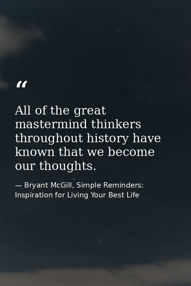 All of the great mastermind thinkers throughout history have known that we become our thoughts. — Bryant McGill, Simple Reminders: Inspiration for Living Your Best Life