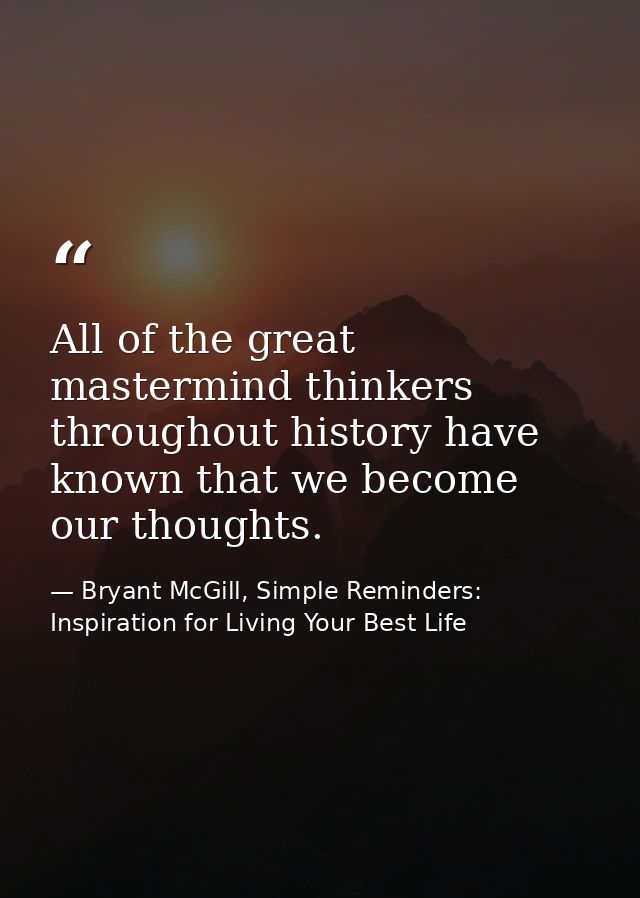 All of the great mastermind thinkers throughout history have known that we become our thoughts. — Bryant McGill, Simple Reminders: Inspiration for Living Your Best Life