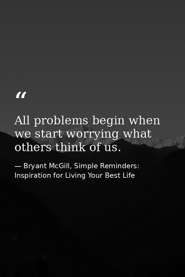 All problems begin when we start worrying what others think of us. — Bryant McGill, Simple Reminders: Inspiration for Living Your Best Life